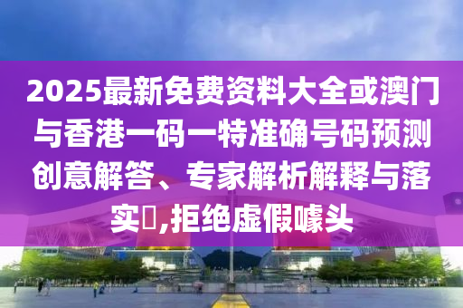 2025最新免費資料大全或澳門與香港一碼一特準確號碼預測創意解答、專家解析解釋與落實?,拒絕虛假噱頭
